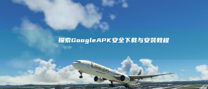 探索Google APK：安全下载与安装教程