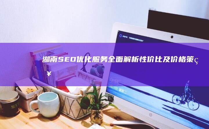 湖南SEO优化服务全面解析：性价比及价格策略