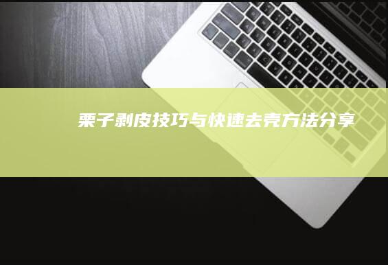 栗子剥皮技巧与快速去壳方法分享